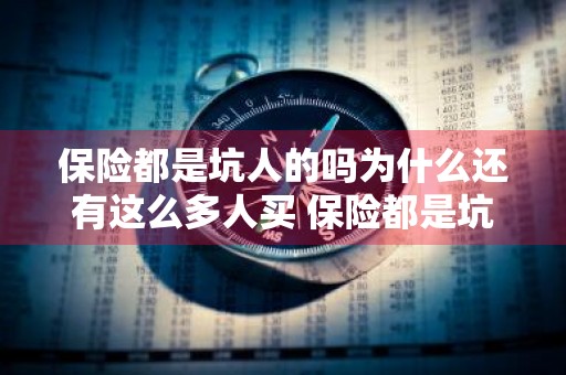 保险都是坑人的吗为什么还有这么多人买 保险都是坑人的吗为什么还有这么多人买呢