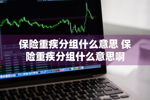 保险重疾分组什么意思 保险重疾分组什么意思啊
