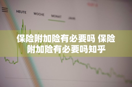 保险附加险有必要吗 保险附加险有必要吗知乎