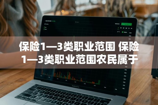 保险1—3类职业范围 保险1—3类职业范围农民属于