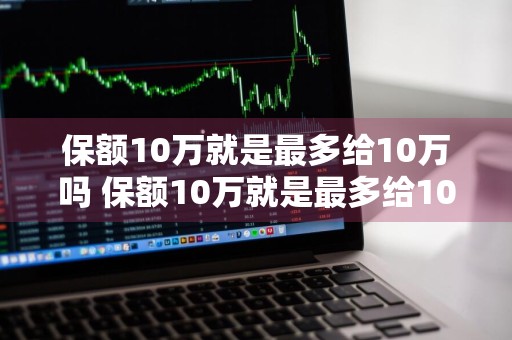保额10万就是最多给10万吗 保额10万就是最多给10万吗对吗