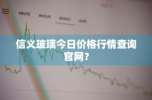 信义玻璃今日价格行情查询官网？