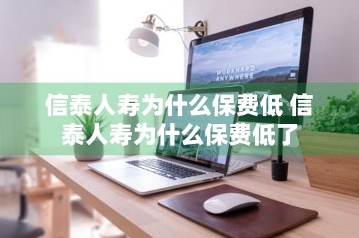 信泰人寿为什么保费低 信泰人寿为什么保费低了