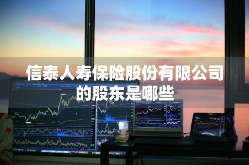 信泰人寿保险股份有限公司的股东是哪些