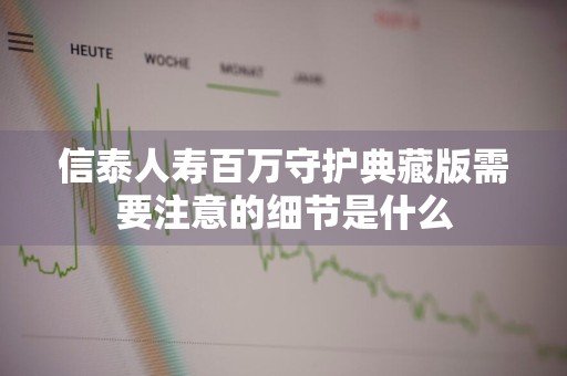 信泰人寿百万守护典藏版需要注意的细节是什么