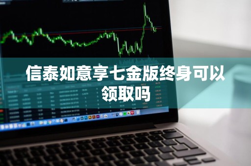 信泰如意享七金版终身可以领取吗