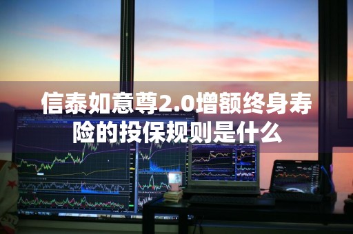 信泰如意尊2.0增额终身寿险的投保规则是什么