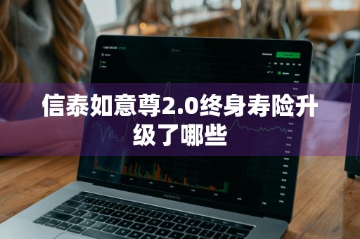 信泰如意尊2.0终身寿险升级了哪些