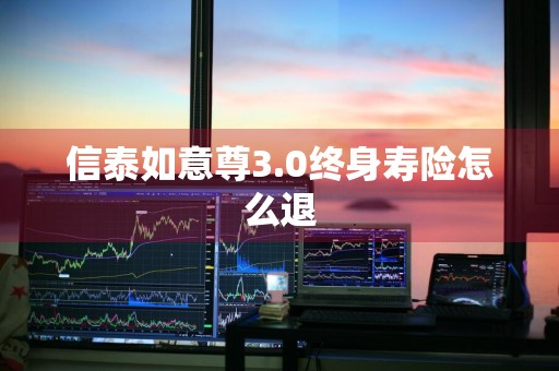 信泰如意尊3.0终身寿险怎么退