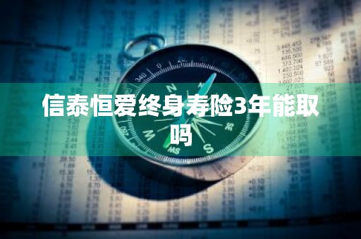 信泰恒爱终身寿险3年能取吗