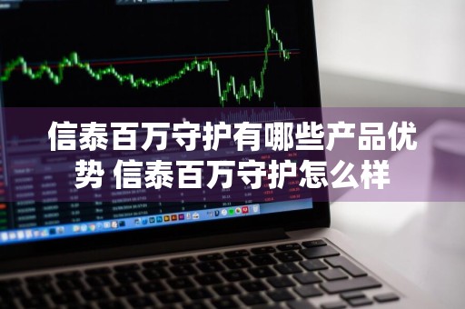 信泰百万守护有哪些产品优势 信泰百万守护怎么样
