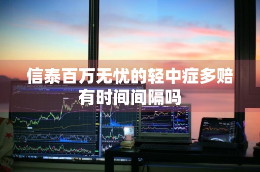 信泰百万无忧的轻中症多赔有时间间隔吗