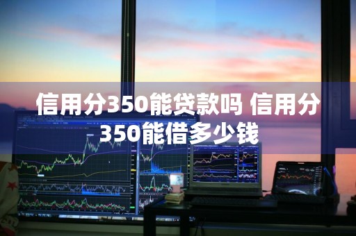 信用分350能贷款吗 信用分350能借多少钱