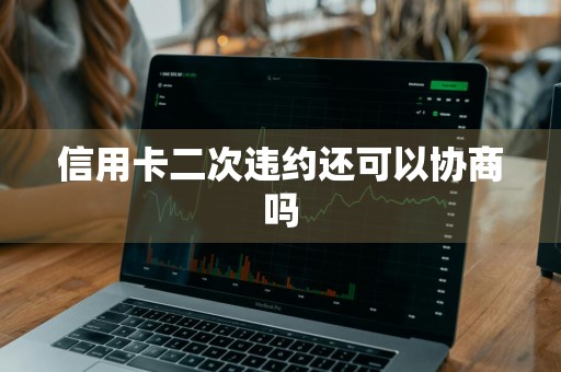 信用卡二次违约还可以协商吗