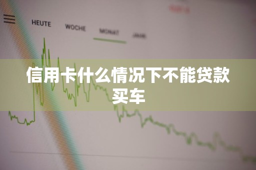 信用卡什么情况下不能贷款买车