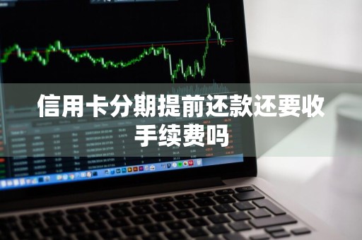 信用卡分期提前还款还要收手续费吗
