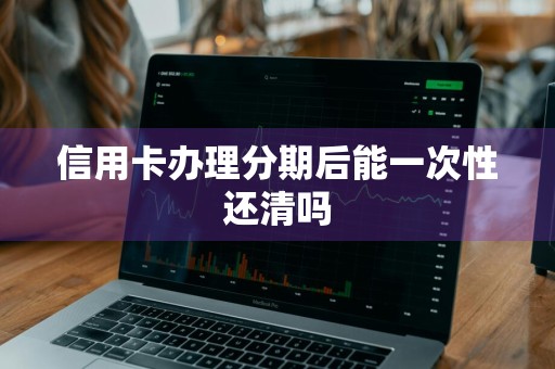 信用卡办理分期后能一次性还清吗