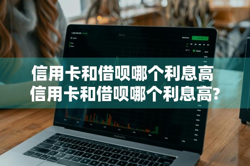 信用卡和借呗哪个利息高 信用卡和借呗哪个利息高?