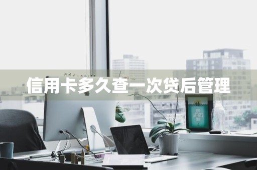 信用卡多久查一次贷后管理