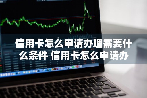 信用卡怎么申请办理需要什么条件 信用卡怎么申请办理需要什么条件具备