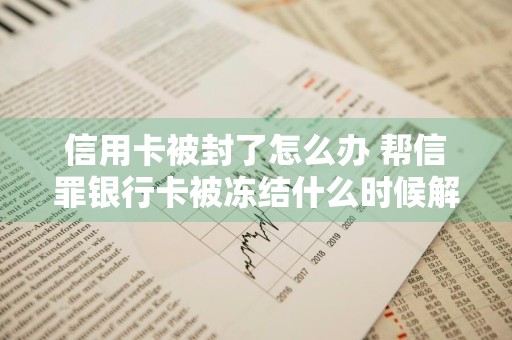 信用卡被封了怎么办 帮信罪银行卡被冻结什么时候解封