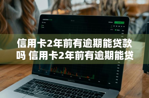 信用卡2年前有逾期能贷款吗 信用卡2年前有逾期能贷款吗怎么办