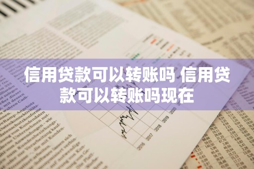 信用贷款可以转账吗 信用贷款可以转账吗现在