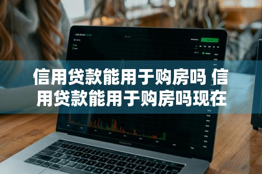 信用贷款能用于购房吗 信用贷款能用于购房吗现在