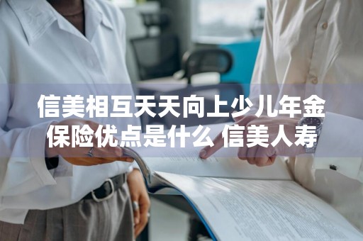 信美相互天天向上少儿年金保险优点是什么 信美人寿天天向上少儿年金