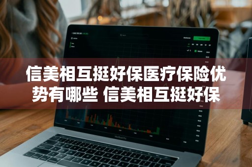 信美相互挺好保医疗保险优势有哪些 信美相互挺好保在哪买