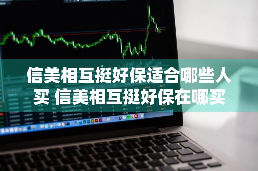 信美相互挺好保适合哪些人买 信美相互挺好保在哪买