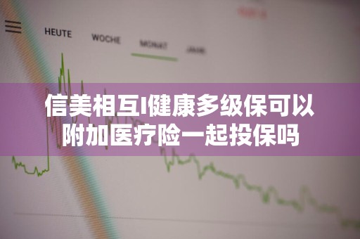 信美相互I健康多级保可以附加医疗险一起投保吗