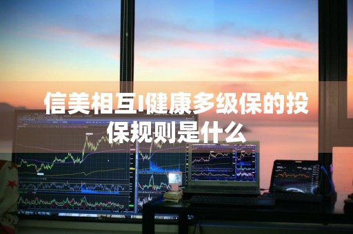 信美相互I健康多级保的投保规则是什么