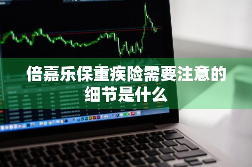 倍嘉乐保重疾险需要注意的细节是什么
