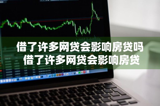 借了许多网贷会影响房贷吗 借了许多网贷会影响房贷吗知乎