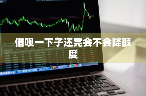 借呗一下子还完会不会降额度