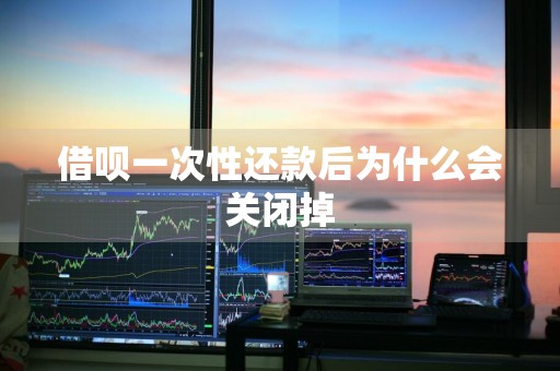 借呗一次性还款后为什么会关闭掉