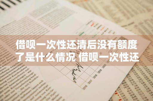 借呗一次性还清后没有额度了是什么情况 借呗一次性还清后没有额度了是什么情况啊
