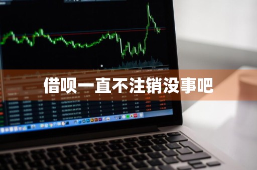 借呗一直不注销没事吧