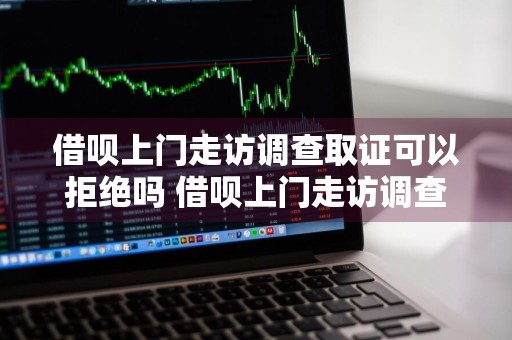 借呗上门走访调查取证可以拒绝吗 借呗上门走访调查取证可以拒绝吗安全吗