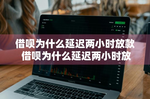 借呗为什么延迟两小时放款 借呗为什么延迟两小时放款呢
