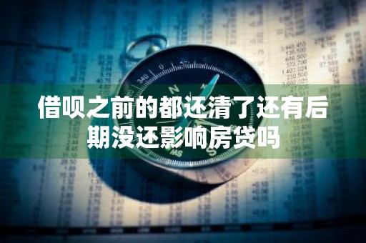 借呗之前的都还清了还有后期没还影响房贷吗