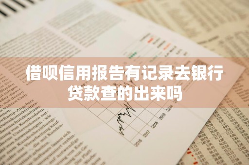 借呗信用报告有记录去银行贷款查的出来吗