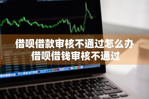 借呗借款审核不通过怎么办 借呗借钱审核不通过