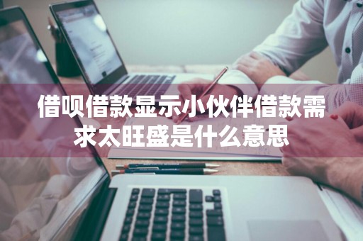 借呗借款显示小伙伴借款需求太旺盛是什么意思