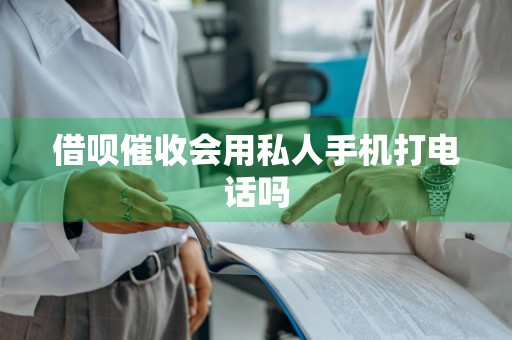 借呗催收会用私人手机打电话吗