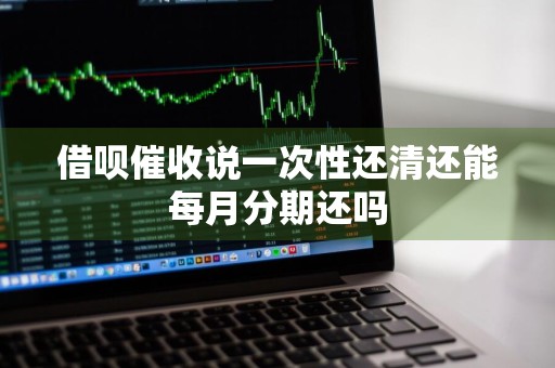 借呗催收说一次性还清还能每月分期还吗