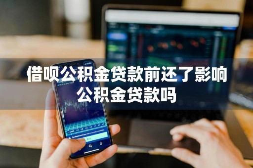 借呗公积金贷款前还了影响公积金贷款吗