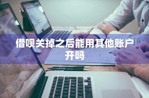 借呗关掉之后能用其他账户开吗