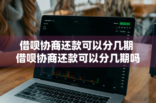 借呗协商还款可以分几期 借呗协商还款可以分几期吗